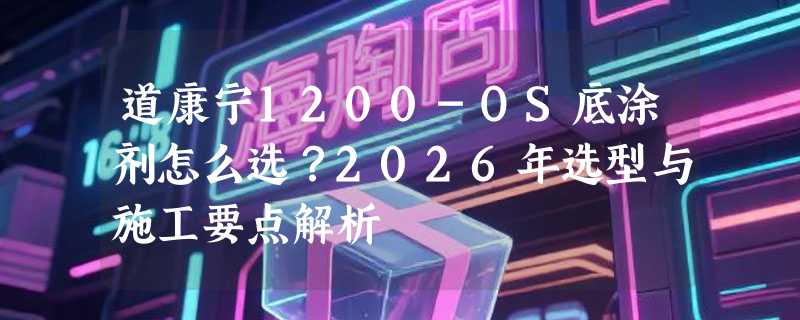 道康宁1200-OS底涂剂怎么选？2026年选型与施工要点解析
