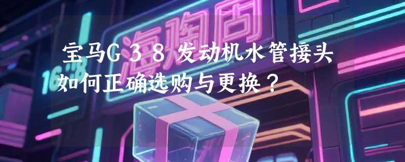 宝马G38发动机水管接头如何正确选购与更换？