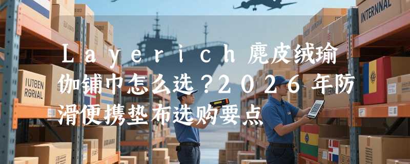 Layerich麂皮绒瑜伽铺巾怎么选？2026年防滑便携垫布选购要点