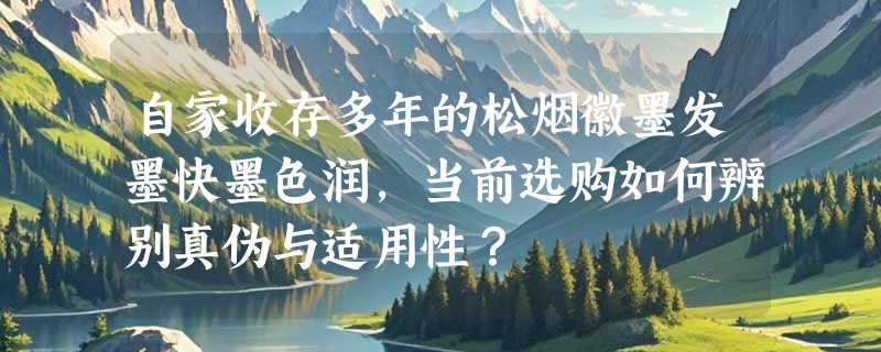 自家收存多年的松烟徽墨发墨快墨色润，当前选购如何辨别真伪与适用性？