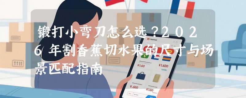 锻打小弯刀怎么选？2026年割香蕉切水果的尺寸与场景匹配指南