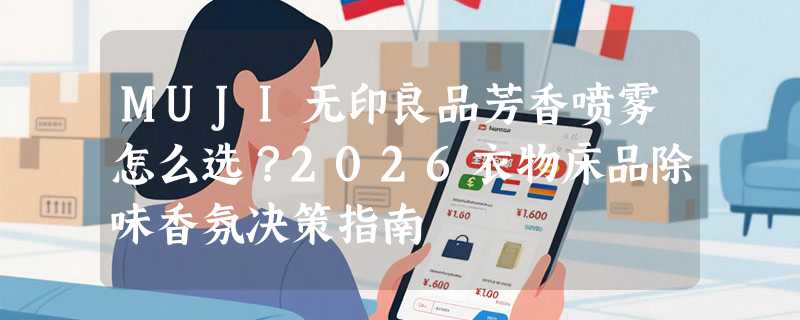 MUJI无印良品芳香喷雾怎么选？2026衣物床品除味香氛决策指南