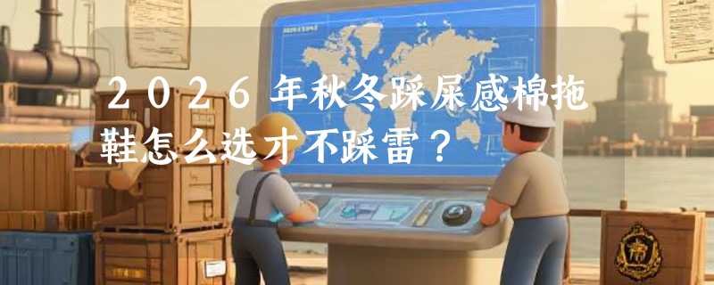 2026年秋冬踩屎感棉拖鞋怎么选才不踩雷？