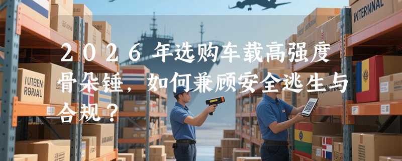2026年选购车载高强度骨朵锤，如何兼顾安全逃生与合规？