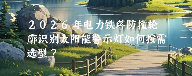 2026年电力铁塔防撞轮廓识别太阳能警示灯如何按需选型？