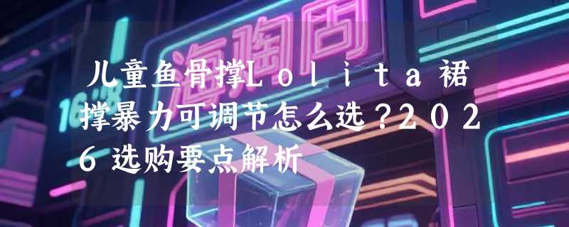 儿童鱼骨撑Lolita裙撑暴力可调节怎么选？2026选购要点解析