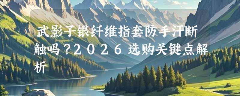 武影子银纤维指套防手汗断触吗？2026选购关键点解析