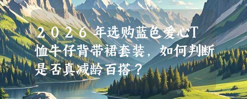 2026年选购蓝色爱心T恤牛仔背带裙套装，如何判断是否真减龄百搭？