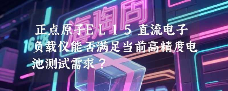正点原子EL15直流电子负载仪能否满足当前高精度电池测试需求？
