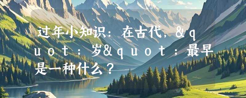 过年小知识：在古代，"岁"最早是一种什么？