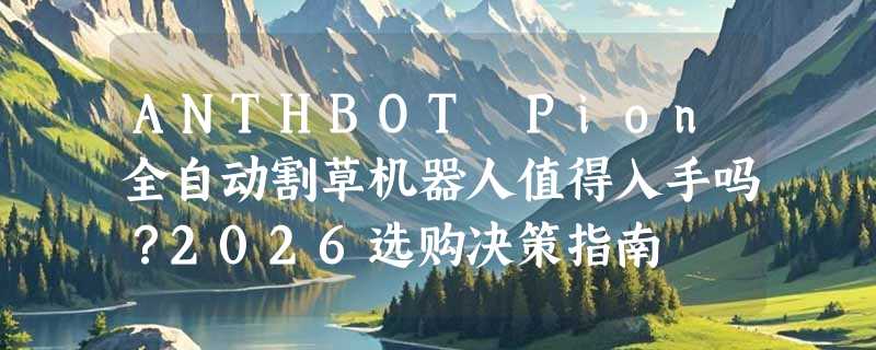 ANTHBOT Pion全自动割草机器人值得入手吗？2026选购决策指南