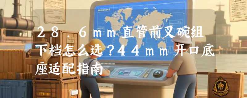 28.6mm直管前叉碗组下档怎么选？44mm开口底座适配指南