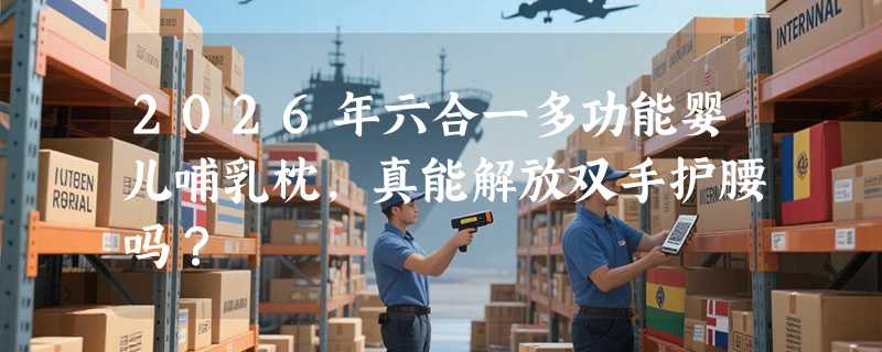 2026年六合一多功能婴儿哺乳枕，真能解放双手护腰吗？
