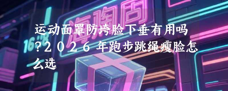 运动面罩防垮脸下垂有用吗？2026年跑步跳绳瘦脸怎么选