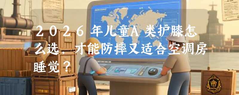 2026年儿童A类护膝怎么选，才能防摔又适合空调房睡觉？