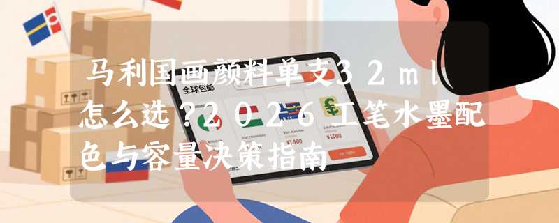 马利国画颜料单支32ml怎么选？2026工笔水墨配色与容量决策指南