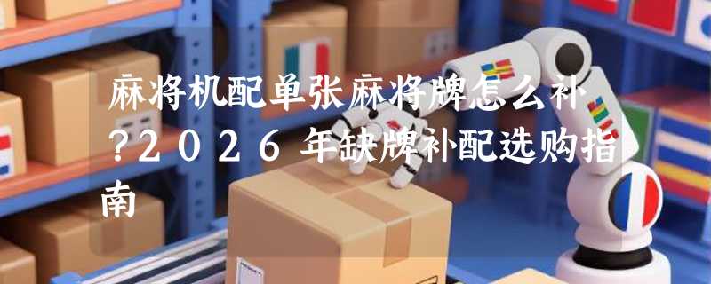 麻将机配单张麻将牌怎么补？2026年缺牌补配选购指南