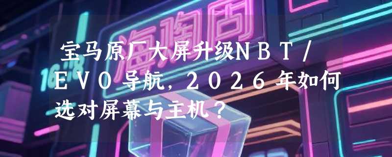 宝马原厂大屏升级NBT/EVO导航，2026年如何选对屏幕与主机？