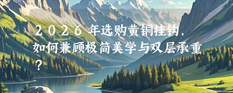 2026年选购黄铜挂钩，如何兼顾极简美学与双层承重？