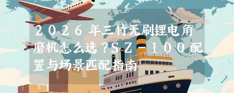 2026年三竹无刷锂电角磨机怎么选？SZ-100配置与场景匹配指南