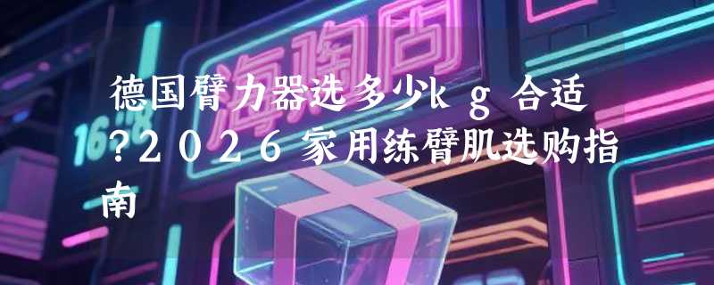 德国臂力器选多少kg合适？2026家用练臂肌选购指南