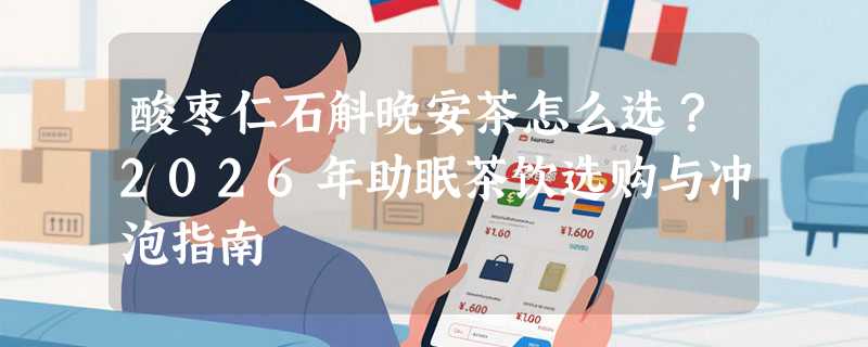 酸枣仁石斛晚安茶怎么选？2026年助眠茶饮选购与冲泡指南