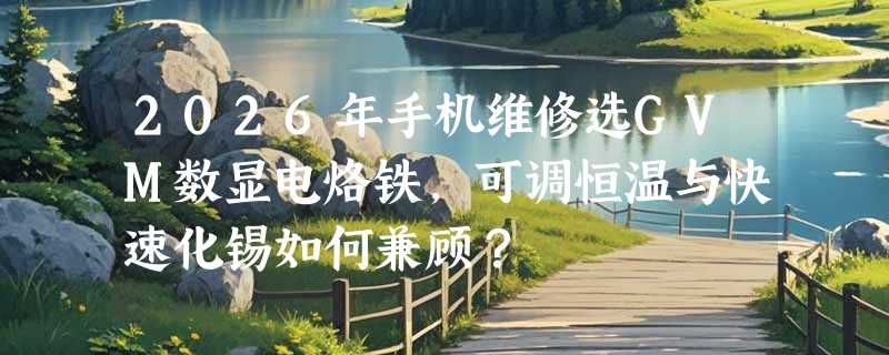 2026年手机维修选GVM数显电烙铁，可调恒温与快速化锡如何兼顾？