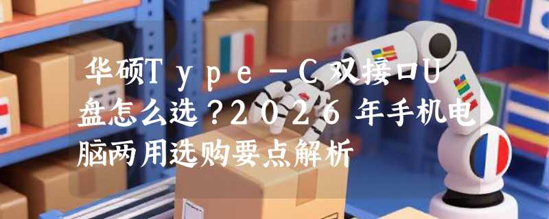 华硕Type-C双接口U盘怎么选？2026年手机电脑两用选购要点解析