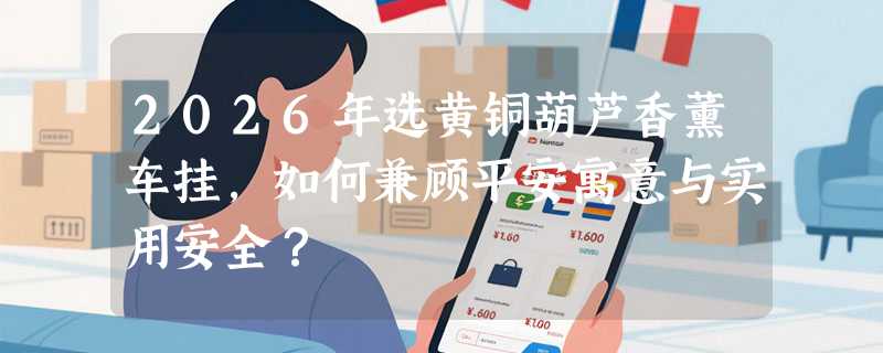 2026年选黄铜葫芦香薰车挂，如何兼顾平安寓意与实用安全？