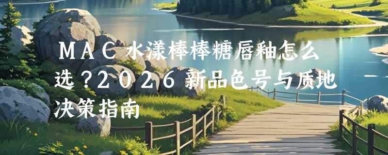 MAC水漾棒棒糖唇釉怎么选？2026新品色号与质地决策指南