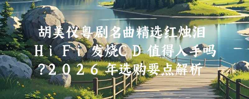 胡美仪粤剧名曲精选红烛泪HiFi发烧CD值得入手吗？2026年选购要点解析