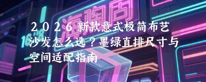 2026新款意式极简布艺沙发怎么选？墨绿直排尺寸与空间适配指南