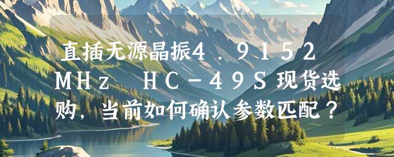 直插无源晶振4.9152MHz HC-49S现货选购，当前如何确认参数匹配？