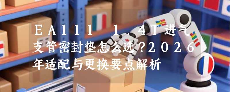 EA111 1.4T进气支管密封垫怎么选？2026年适配与更换要点解析