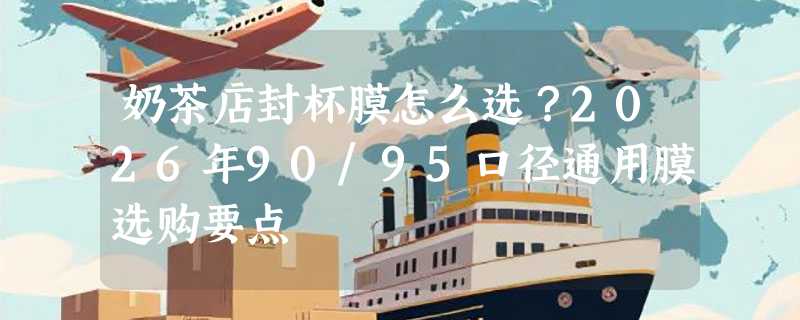 奶茶店封杯膜怎么选？2026年90/95口径通用膜选购要点