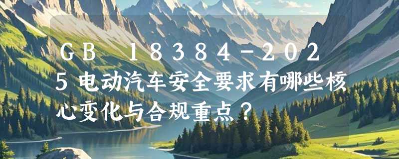GB 18384-2025电动汽车安全要求有哪些核心变化与合规重点？