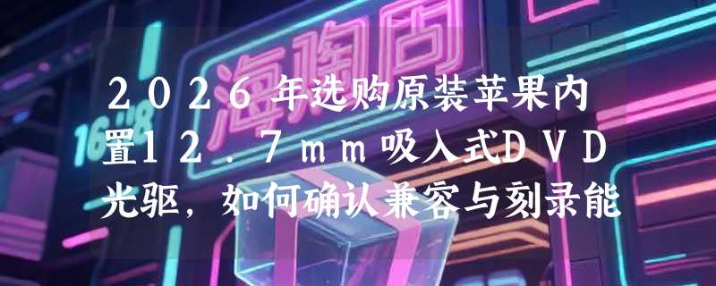 2026年选购原装苹果内置12.7mm吸入式DVD光驱，如何确认兼容与刻录能力？