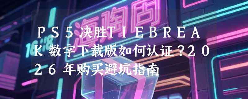 PS5决胜TIEBREAK数字下载版如何认证？2026年购买避坑指南