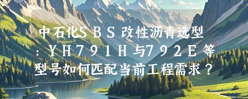 中石化SBS改性沥青选型：YH791H与792E等型号如何匹配当前工程需求？