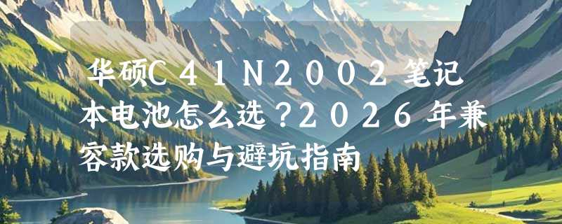 华硕C41N2002笔记本电池怎么选？2026年兼容款选购与避坑指南