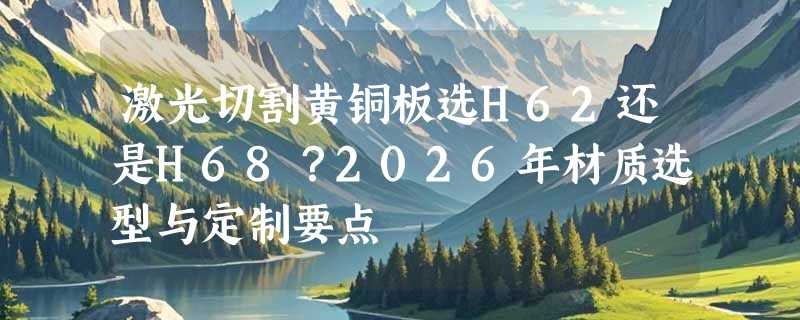 激光切割黄铜板选H62还是H68？2026年材质选型与定制要点
