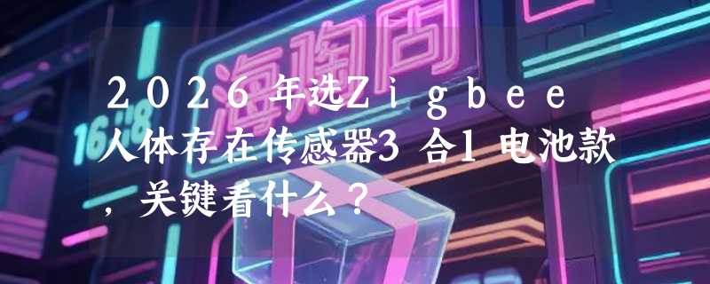 2026年选Zigbee人体存在传感器3合1电池款，关键看什么？