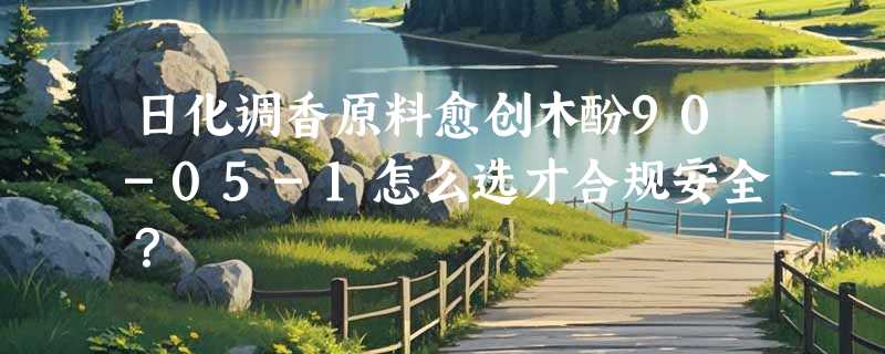 日化调香原料愈创木酚90-05-1怎么选才合规安全？