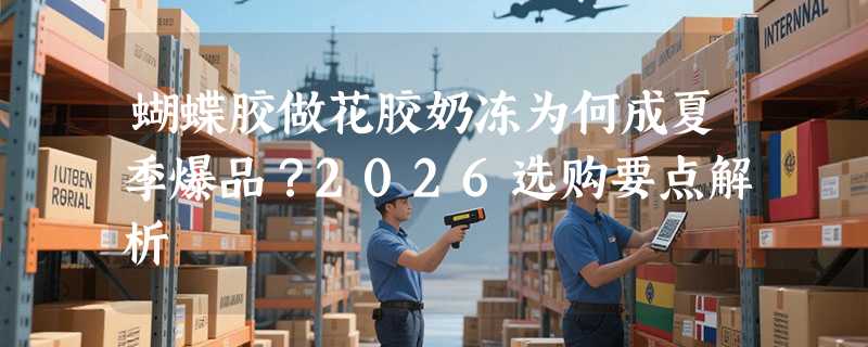 蝴蝶胶做花胶奶冻为何成夏季爆品？2026选购要点解析