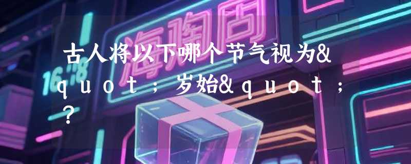 古人将以下哪个节气视为"岁始"？