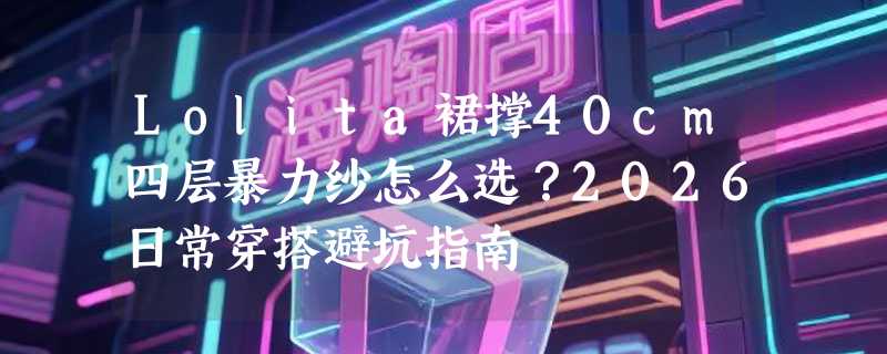Lolita裙撑40cm四层暴力纱怎么选？2026日常穿搭避坑指南