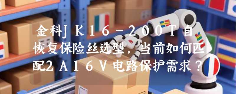 金科JK16-200T自恢复保险丝选型，当前如何匹配2A16V电路保护需求？