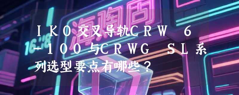 IKO交叉导轨CRW 6-100与CRWG SL系列选型要点有哪些？