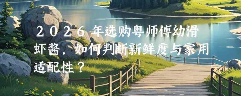 2026年选购粤师傅幼滑虾酱，如何判断新鲜度与家用适配性？