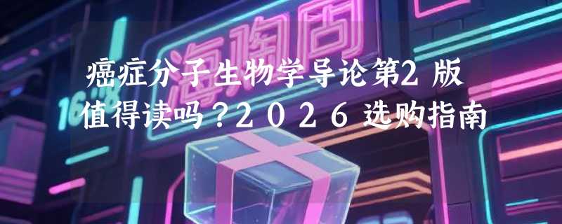 癌症分子生物学导论第2版值得读吗？2026选购指南